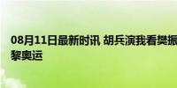 08月11日最新时讯 胡兵演我看樊振东比赛 国乒小将闪耀巴黎奥运