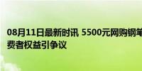 08月11日最新时讯 5500元网购钢笔申请无理由退货被拒 消费者权益引争议