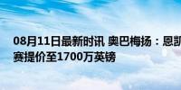 08月11日最新时讯 奥巴梅扬：恩凯提亚的转会已完成，马赛提价至1700万英镑