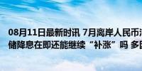 08月11日最新时讯 7月离岸人民币汇率上涨逾730点，美联储降息在即还能继续“补涨”吗 多因素影响汇率走向