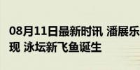 08月11日最新时讯 潘展乐刘翔20年了历史重现 泳坛新飞鱼诞生