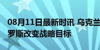 08月11日最新时讯 乌克兰总统泽连斯基：俄罗斯改变战略目标