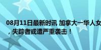 08月11日最新时讯 加拿大一华人女性失踪 警方逮捕嫌疑人，失踪者或遭严重袭击！