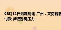 08月11日最新时讯 广州：支持提取住房公积金支付购房首付款 减轻购房压力