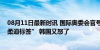 08月11日最新时讯 国际奥委会官号发“跆拳道视频”配“柔道标签” 韩国又怒了