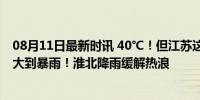 08月11日最新时讯 40℃！但江苏这些地区要下雨了！局部大到暴雨！淮北降雨缓解热浪