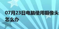 07月23日电脑使用摄像头进行视频显示黑屏怎么办