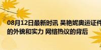 08月12日最新时讯 吴艳妮奥运证件照引争议，有人称赞她的外貌和实力 网络热议的背后