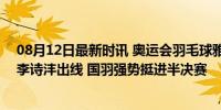 08月12日最新时讯 奥运会羽毛球雅思胜凤凰进4强 陈雨菲李诗沣出线 国羽强势挺进半决赛