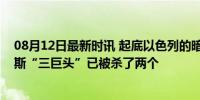 08月12日最新时讯 起底以色列的暗杀清单：加沙地带哈马斯“三巨头”已被杀了两个