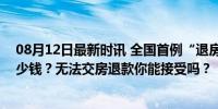 08月12日最新时讯 全国首例“退房退首付款”项目能退多少钱？无法交房退款你能接受吗？