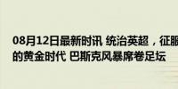 08月12日最新时讯 统治英超，征服欧洲，这是西班牙教练的黄金时代 巴斯克风暴席卷足坛