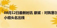 08月12日最新时讯 蔡斌：对阵塞尔维亚会全力以赴，力争小组头名出线