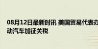 08月12日最新时讯 美国贸易代表办公室宣布推迟对中国电动汽车加征关税