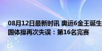 08月12日最新时讯 奥运6金王诞生：第29个世界冠军！中国体操再次失误：第16名完赛