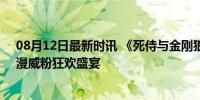 08月12日最新时讯 《死侍与金刚狼》：情怀彩蛋一箩筐，漫威粉狂欢盛宴