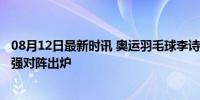 08月12日最新时讯 奥运羽毛球李诗沣0-2骆建佑出局 男单8强对阵出炉