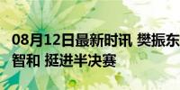 08月12日最新时讯 樊振东4比3逆转战胜张本智和 挺进半决赛