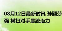 08月12日最新时讯 孙颖莎4-0过关锁定女单4强 横扫对手显统治力