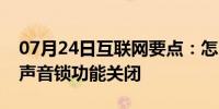 07月24日互联网要点：怎么将手机版微信的声音锁功能关闭