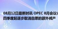 08月12日最新时讯 OPEC 8月会议未提出具体建议，或表明四季度起逐步取消自愿的额外减产