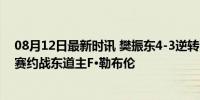 08月12日最新时讯 樊振东4-3逆转张本智和进军四强 半决赛约战东道主F·勒布伦