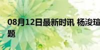 08月12日最新时讯 杨浚瑄强力回应兴奋剂问题