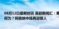 08月12日最新时讯 英超新闻汇：滕哈格主动谈及桑乔意欲何为？阿森纳中场再迎狠人