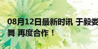 08月12日最新时讯 于毅娄艺潇四搭与精灵共舞 再度合作！