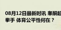 08月12日最新时讯 睾酮超标选手46秒KO女拳手 体育公平性何在？