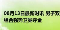 08月13日最新时讯 男子双人三米板决赛 中国组合强势卫冕夺金