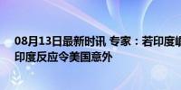 08月13日最新时讯 专家：若印度崛起也会面临美方打压，印度反应令美国意外