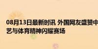 08月13日最新时讯 外国网友盛赞中国奥运健儿表现 精湛技艺与体育精神闪耀赛场