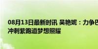 08月13日最新时讯 吴艳妮：力争巴黎突破个人最好成绩，冲刺紫跑道梦想照耀