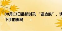 08月13日最新时讯 “送皮肤”、诱导打赏…警惕专挑孩子下手的骗局