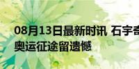 08月13日最新时讯 石宇奇说没打好很难受 奥运征途留遗憾