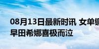 08月13日最新时讯 女单铜牌战变感人哭戏 早田希娜喜极而泣