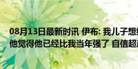 08月13日最新时讯 伊布: 我儿子想继承我的姓氏不容易, 但他觉得他已经比我当年强了 自信超越父辈