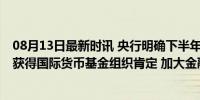 08月13日最新时讯 央行明确下半年工作任务 降息等政策也获得国际货币基金组织肯定 加大金融支持实体经济发展