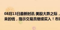 08月13日最新时讯 美股大跌之际，但斌宣布“抄底”：新来的钱，指示交易员继续买入！市场恐慌情绪高涨