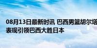 08月13日最新时讯 巴西男篮胡尔塔斯10中6拿到13分 高效表现引领巴西大胜日本