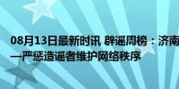 08月13日最新时讯 辟谣周榜：济南百年难遇暴雨系谣言 ——严惩造谣者维护网络秩序