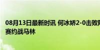 08月13日最新时讯 何冰娇2-0击败陈雨菲晋级女单4强 半决赛约战马林