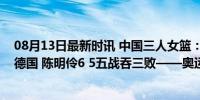 08月13日最新时讯 中国三人女篮：王丽丽连丢关键球惜败德国 陈明伶6 5五战吞三败——奥运征程遇挫折