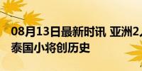 08月13日最新时讯 亚洲2人晋级百米半决赛 泰国小将创历史