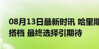 08月13日最新时讯 哈里斯预计6日宣布竞选搭档 最终选择引期待