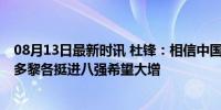 08月13日最新时讯 杜锋：相信中国女篮都是好样的 大胜波多黎各挺进八强希望大增