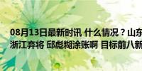 08月13日最新时讯 什么情况？山东男篮放弃大腿外援反签浙江弃将 邱彪糊涂账啊 目标前八新挑战