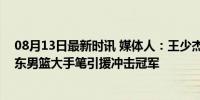 08月13日最新时讯 媒体人：王少杰租借加盟广东男篮，山东男篮大手笔引援冲击冠军