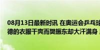 08月13日最新时讯 在奥运会乒乓球决赛中，为什么莫雷加德的衣服干爽而樊振东却大汗满身 服装科技差异揭秘